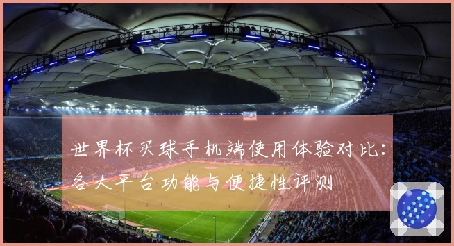 世界杯买球手机端使用体验对比：各大平台功能与便捷性评测