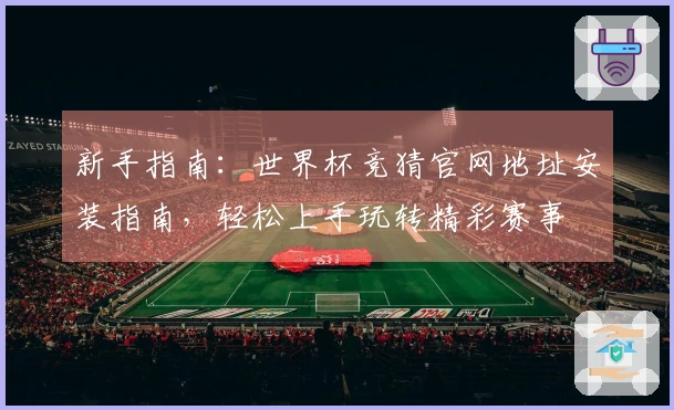 新手指南：世界杯竞猜官网地址安装指南，轻松上手玩转精彩赛事