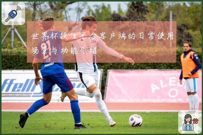 世界杯投注平台客户端的日常使用场景与功能介绍
