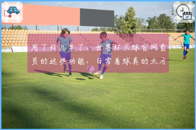 用了好几年了，世界杯买球官网首页的这些功能，日常看球真的太方便了