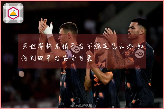 买世界杯竞猜平台不稳定怎么办 如何判断平台安全可靠