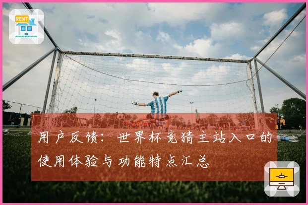用户反馈:世界杯竞猜主站入口的使用体验与功能特点汇总