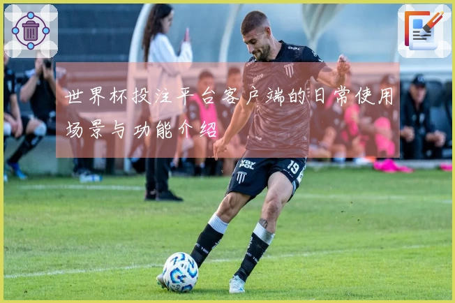 世界杯投注平台客户端的日常使用场景与功能介绍