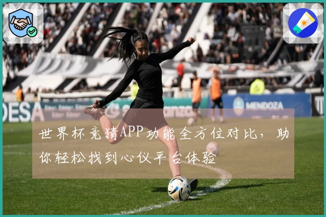 世界杯竞猜APP功能全方位对比，助你轻松找到心仪平台体验