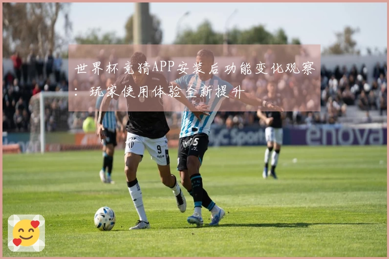 世界杯竞猜APP安装后功能变化观察：玩家使用体验全新提升