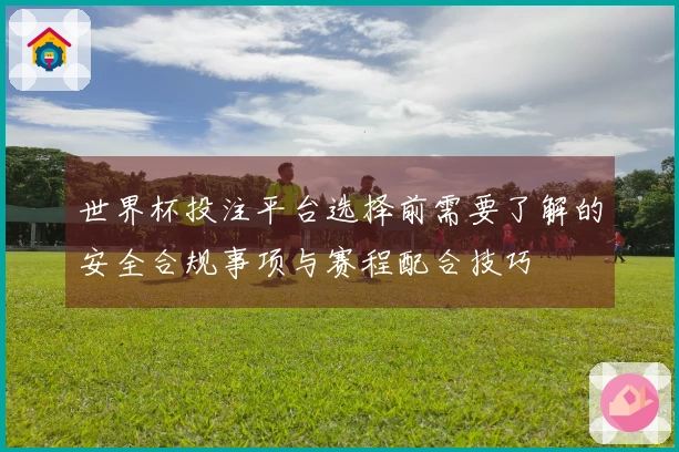 世界杯投注平台选择前需要了解的安全合规事项与赛程配合技巧