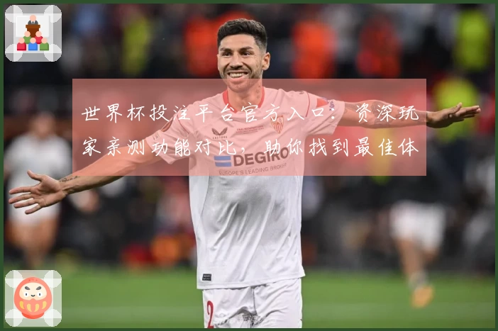 世界杯投注平台官方入口：资深玩家亲测功能对比，助你找到最佳体验
