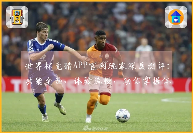 世界杯竞猜APP官网玩家深度测评：功能全面，体验流畅，助你掌握体育精彩瞬间