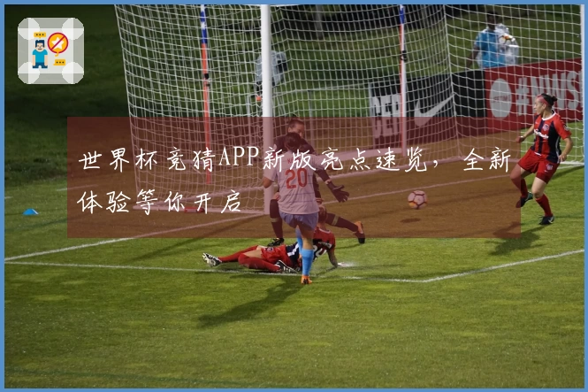 世界杯竞猜APP新版亮点速览，全新体验等你开启