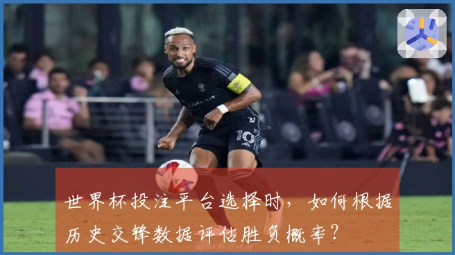世界杯投注平台选择时，如何根据历史交锋数据评估胜负概率？