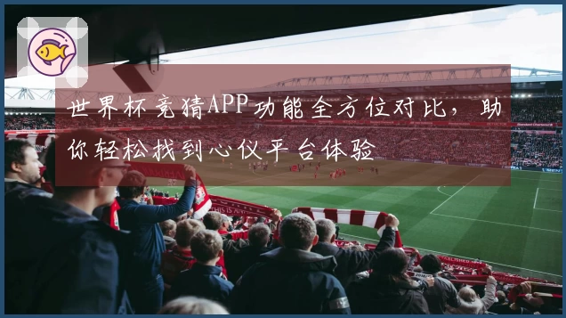 世界杯竞猜APP功能全方位对比，助你轻松找到心仪平台体验