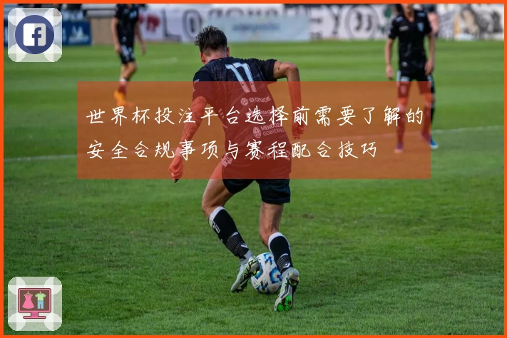 世界杯投注平台选择前需要了解的安全合规事项与赛程配合技巧