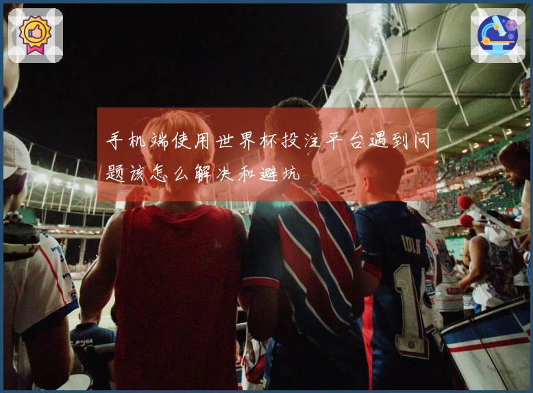 手机端使用世界杯投注平台遇到问题该怎么解决和避坑