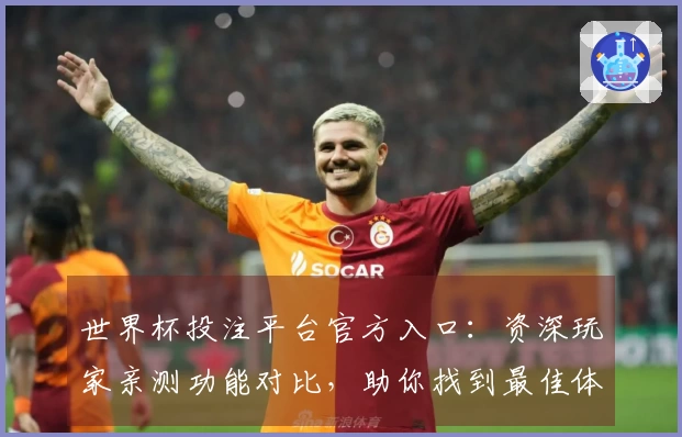 世界杯投注平台官方入口：资深玩家亲测功能对比，助你找到最佳体验